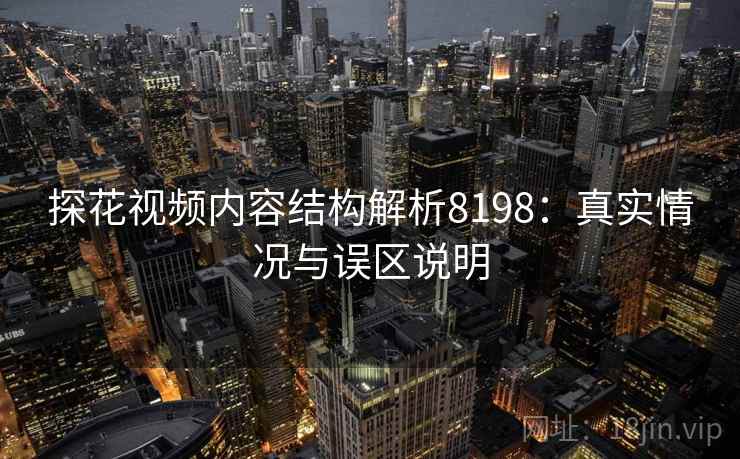 探花视频内容结构解析8198：真实情况与误区说明