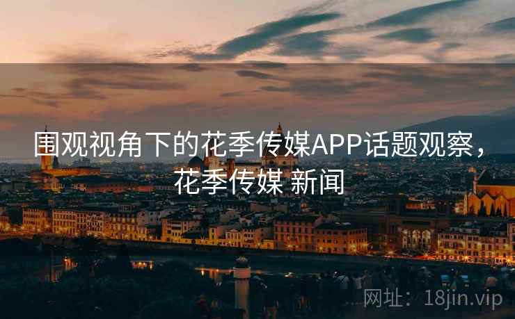 围观视角下的花季传媒APP话题观察,花季传媒 新闻 围观视角下的花季传媒APP话题观察,花季传媒 新闻
