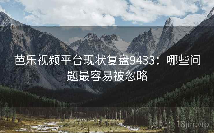芭乐视频平台现状复盘9433：哪些问题最容易被忽略