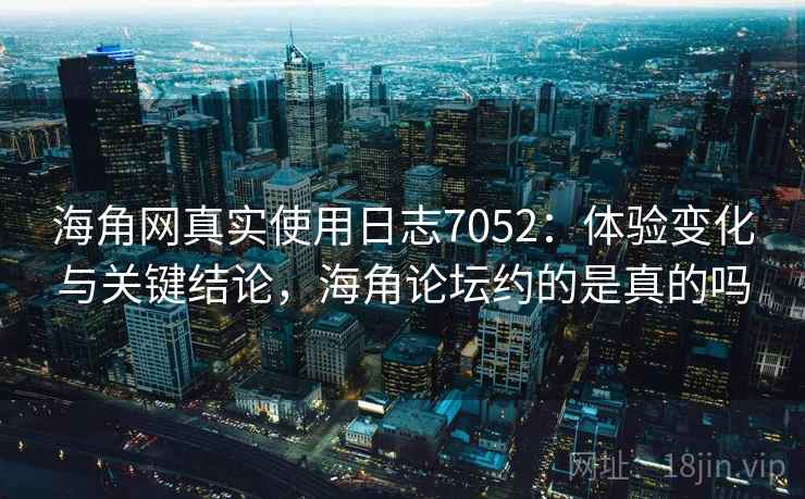 海角网真实使用日志7052：体验变化与关键结论，海角论坛约的是真的吗