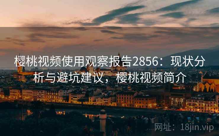 樱桃视频使用观察报告2856：现状分析与避坑建议，樱桃视频简介