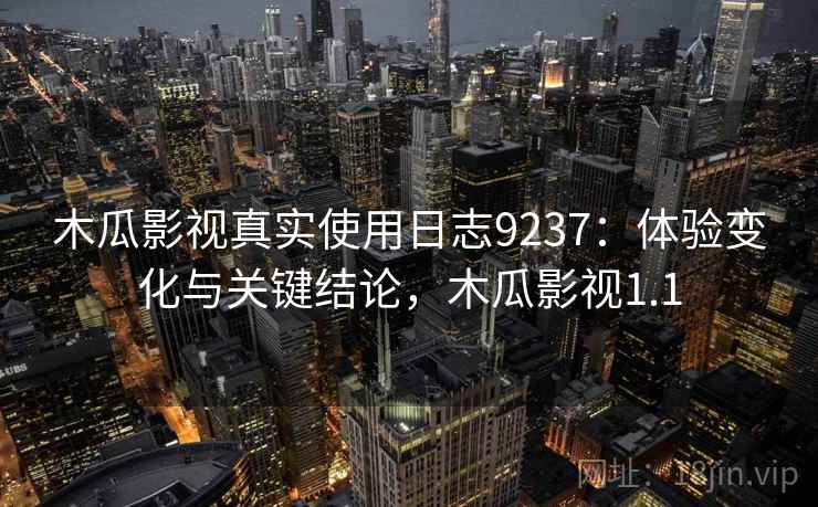 木瓜影视真实使用日志9237：体验变化与关键结论，木瓜影视1.1