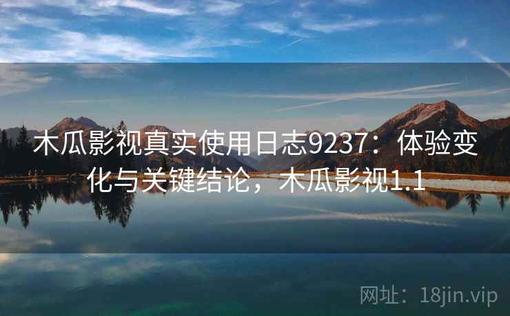 木瓜影视真实使用日志9237：体验变化与关键结论，木瓜影视1.1