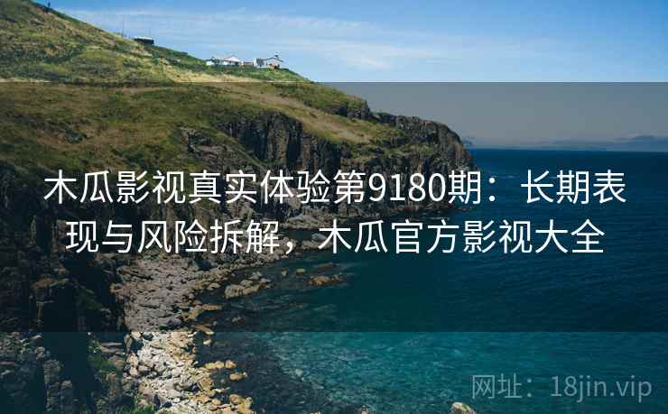 木瓜影视真实体验第9180期：长期表现与风险拆解，木瓜官方影视大全