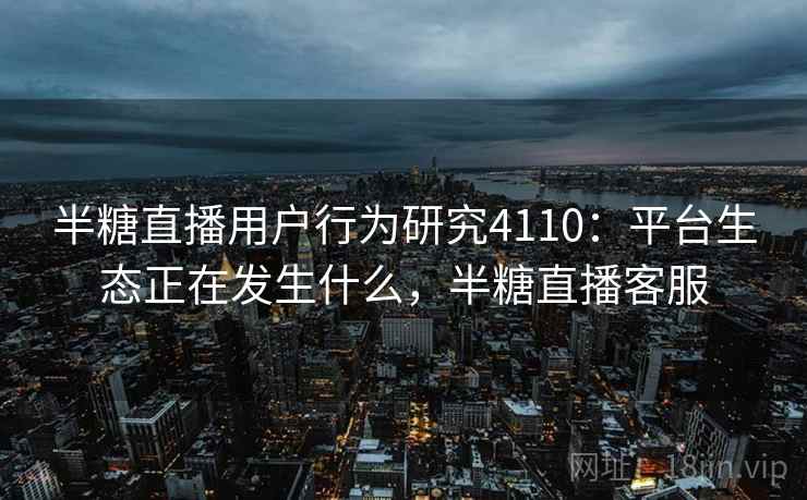半糖直播用户行为研究4110：平台生态正在发生什么，半糖直播客服