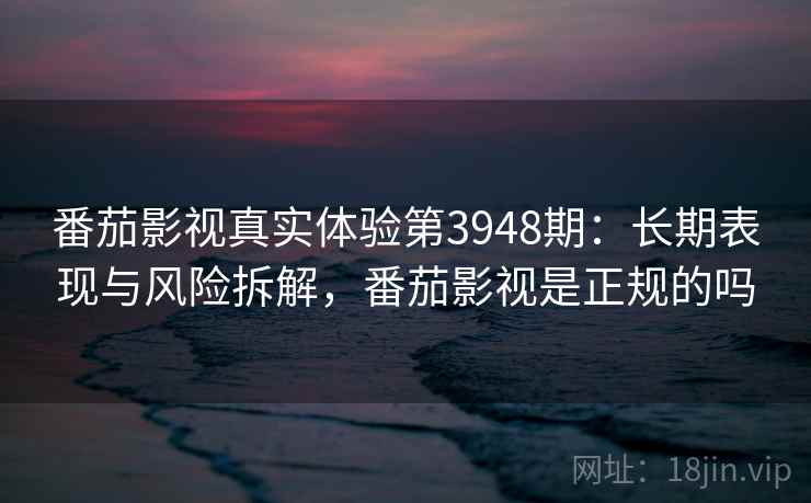 番茄影视真实体验第3948期：长期表现与风险拆解，番茄影视是正规的吗