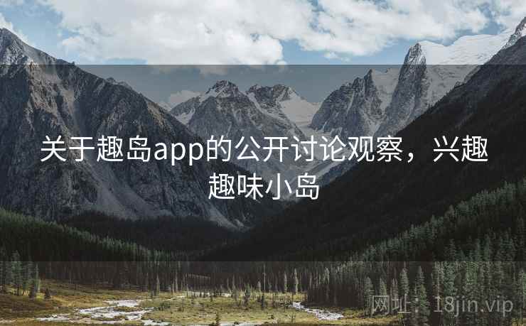 关于趣岛app的公开讨论观察，兴趣趣味小岛
