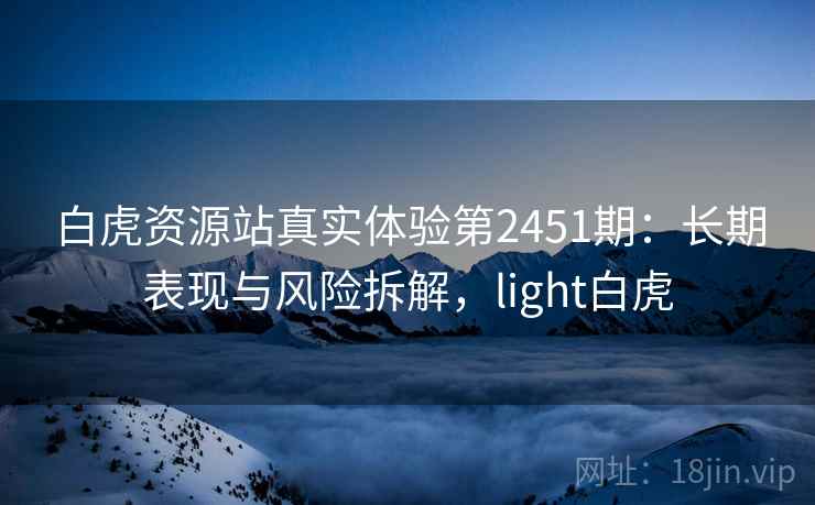 白虎资源站真实体验第2451期：长期表现与风险拆解，light白虎