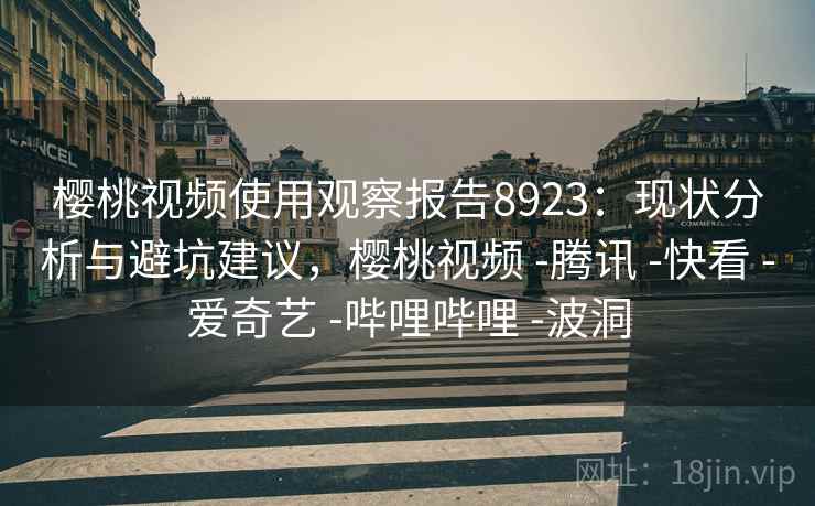 樱桃视频使用观察报告8923：现状分析与避坑建议，樱桃视频 -腾讯 -快看 -爱奇艺 -哔哩哔哩 -波洞