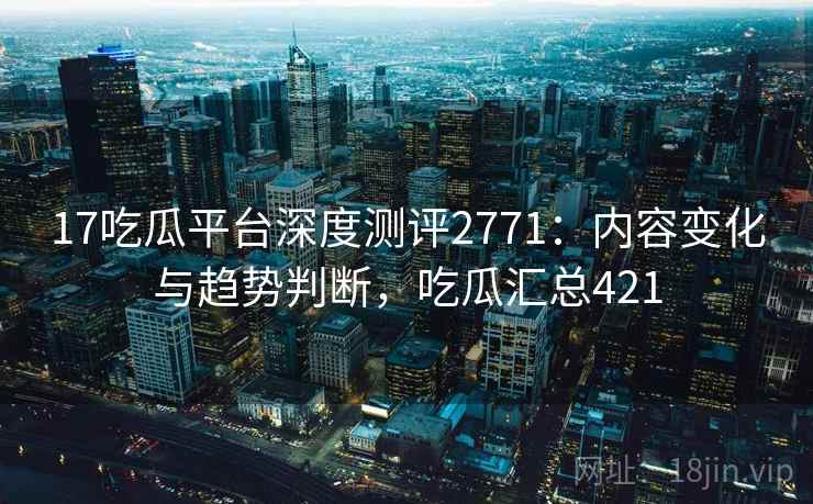 17吃瓜平台深度测评2771：内容变化与趋势判断，吃瓜汇总421