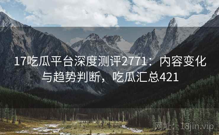 17吃瓜平台深度测评2771：内容变化与趋势判断，吃瓜汇总421