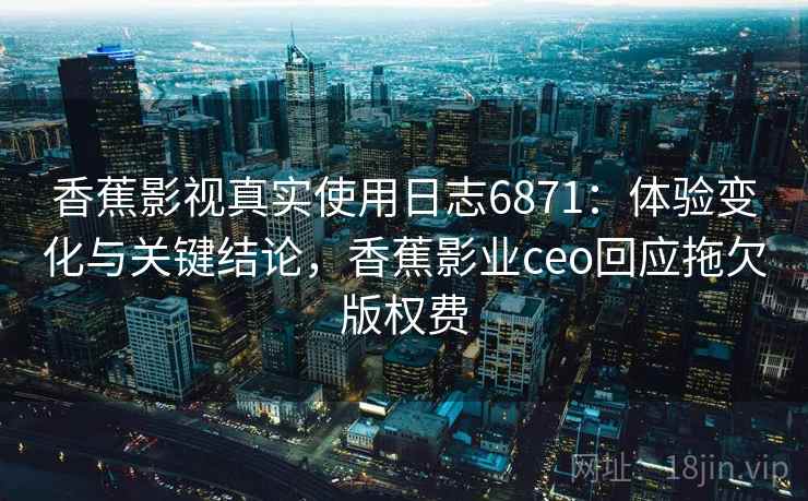 香蕉影视真实使用日志6871：体验变化与关键结论，香蕉影业ceo回应拖欠版权费