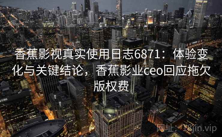 香蕉影视真实使用日志6871：体验变化与关键结论，香蕉影业ceo回应拖欠版权费