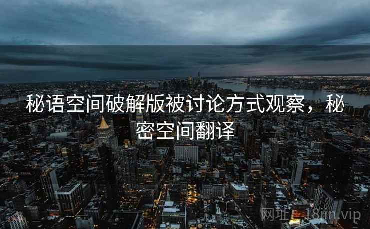 秘语空间破解版被讨论方式观察，秘密空间翻译
