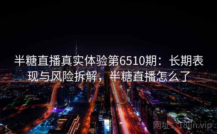 半糖直播真实体验第6510期：长期表现与风险拆解，半糖直播怎么了