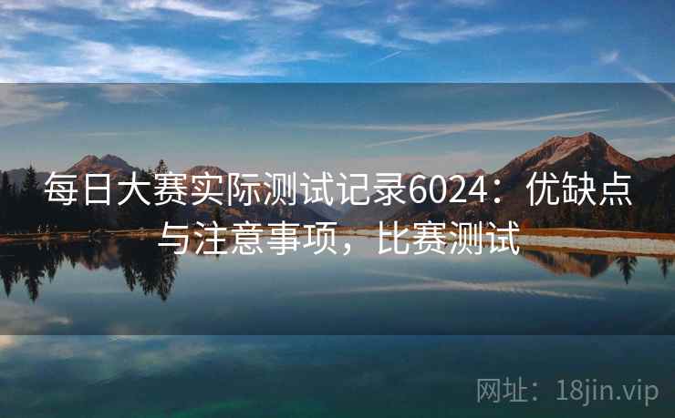 每日大赛实际测试记录6024：优缺点与注意事项，比赛测试