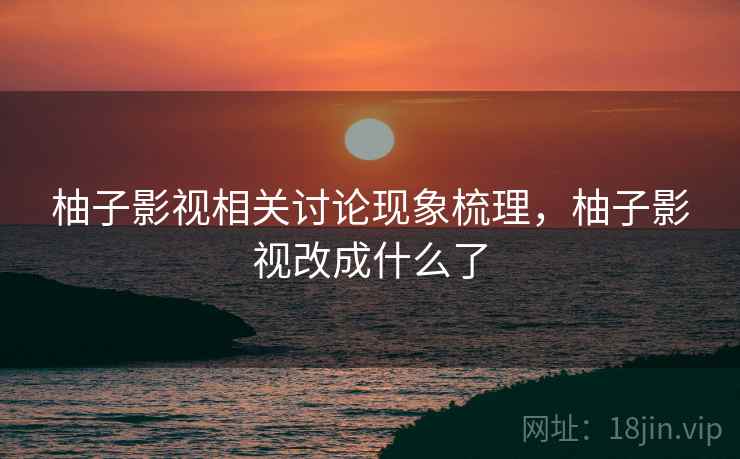 柚子影视相关讨论现象梳理，柚子影视改成什么了