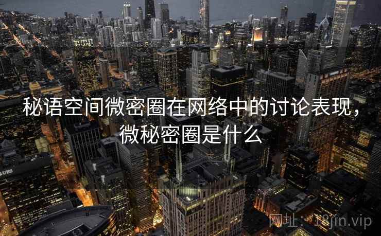 秘语空间微密圈在网络中的讨论表现，微秘密圈是什么