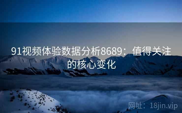 91视频体验数据分析8689：值得关注的核心变化