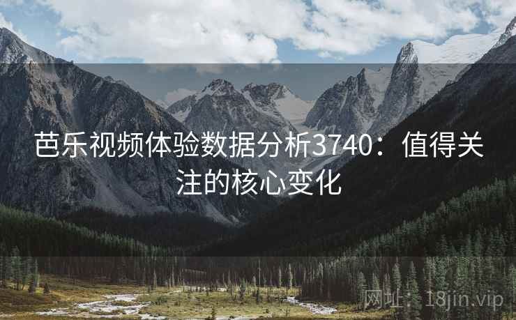 芭乐视频体验数据分析3740：值得关注的核心变化