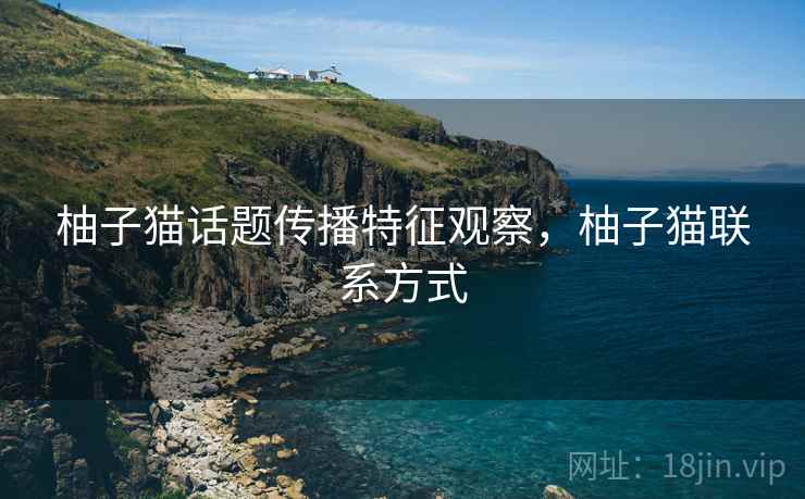 柚子猫话题传播特征观察，柚子猫联系方式