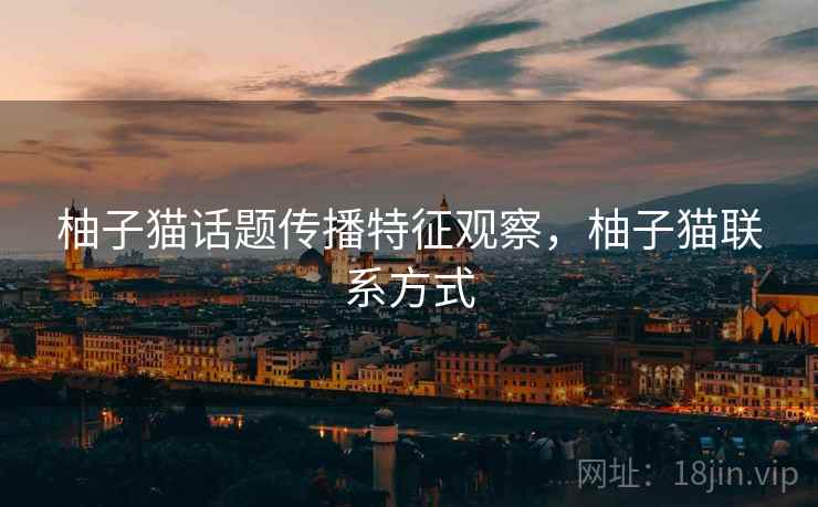 柚子猫话题传播特征观察，柚子猫联系方式