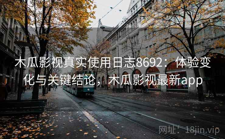 木瓜影视真实使用日志8692：体验变化与关键结论，木瓜影视最新app