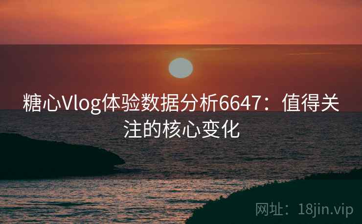 糖心Vlog体验数据分析6647：值得关注的核心变化