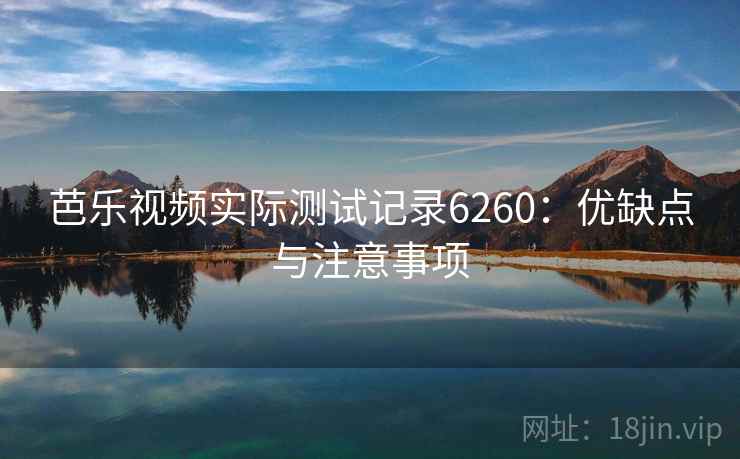 芭乐视频实际测试记录6260：优缺点与注意事项