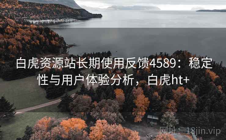 白虎资源站长期使用反馈4589：稳定性与用户体验分析，白虎ht+