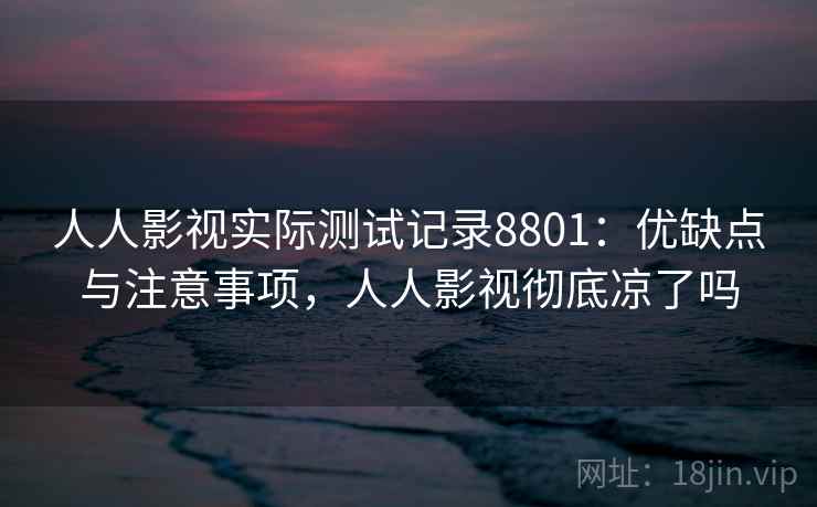 人人影视实际测试记录8801：优缺点与注意事项，人人影视彻底凉了吗