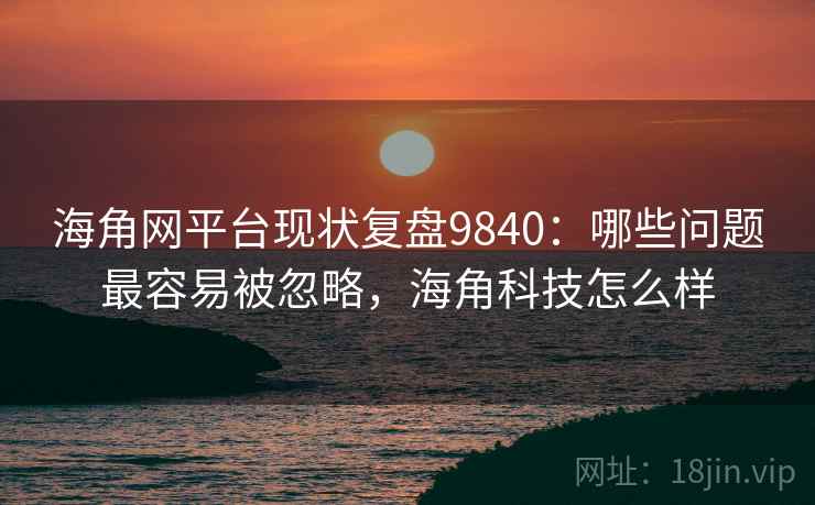 海角网平台现状复盘9840：哪些问题最容易被忽略，海角科技怎么样