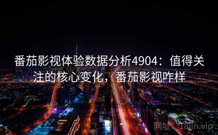 番茄影视体验数据分析4904：值得关注的核心变化，番茄影视咋样