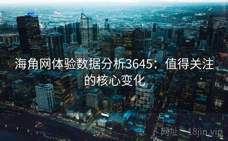 海角网体验数据分析3645：值得关注的核心变化