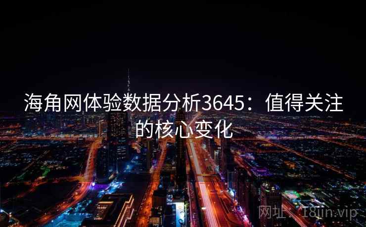 海角网体验数据分析3645：值得关注的核心变化