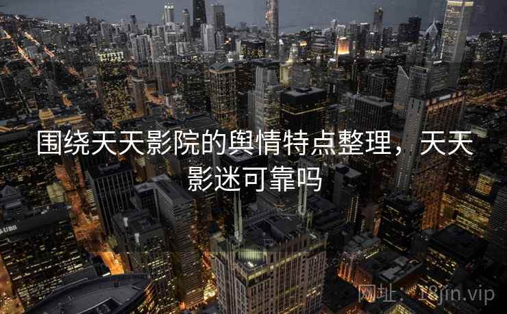 围绕天天影院的舆情特点整理，天天影迷可靠吗
