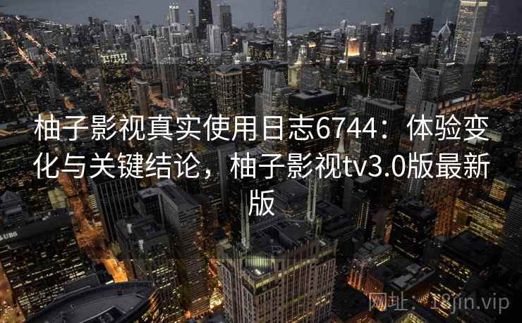 柚子影视真实使用日志6744：体验变化与关键结论，柚子影视tv3.0版最新版