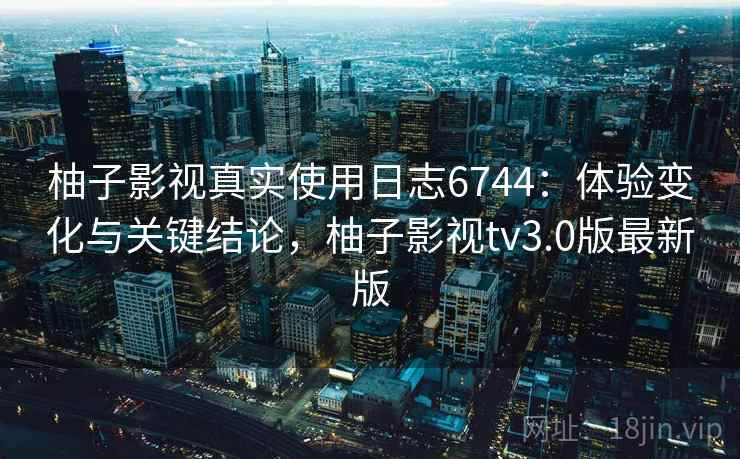柚子影视真实使用日志6744：体验变化与关键结论，柚子影视tv3.0版最新版
