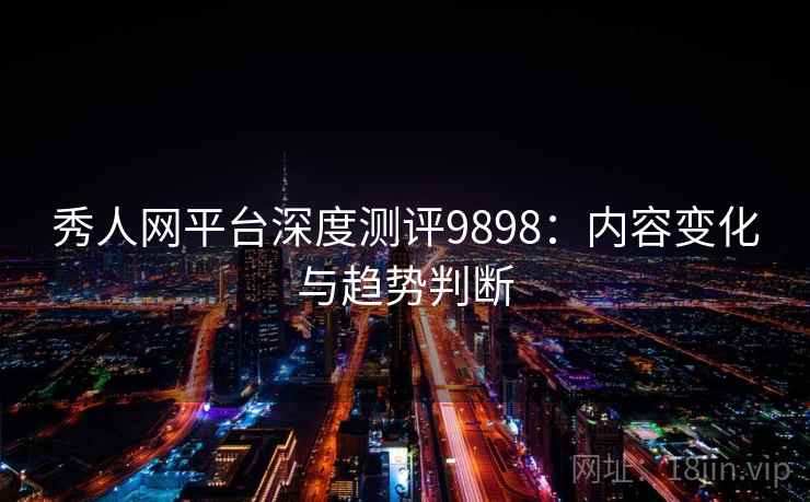 秀人网平台深度测评9898：内容变化与趋势判断