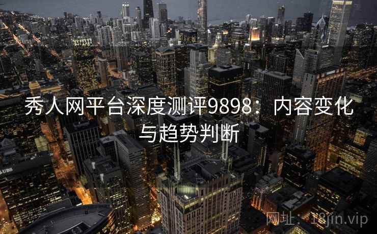 秀人网平台深度测评9898：内容变化与趋势判断