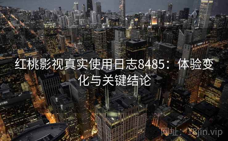 红桃影视真实使用日志8485：体验变化与关键结论