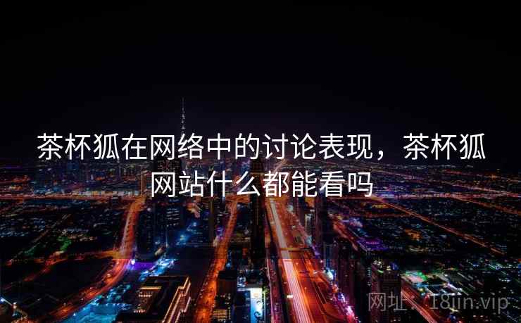 茶杯狐在网络中的讨论表现，茶杯狐网站什么都能看吗