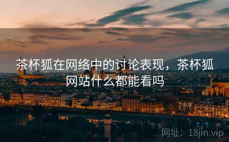 茶杯狐在网络中的讨论表现，茶杯狐网站什么都能看吗