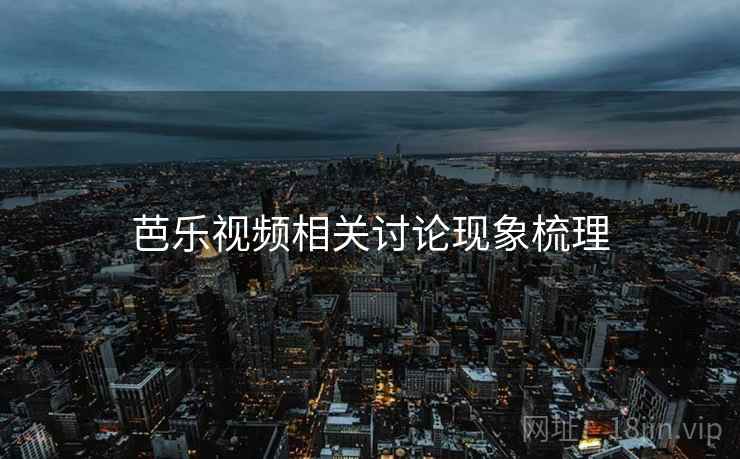 芭乐视频相关讨论现象梳理