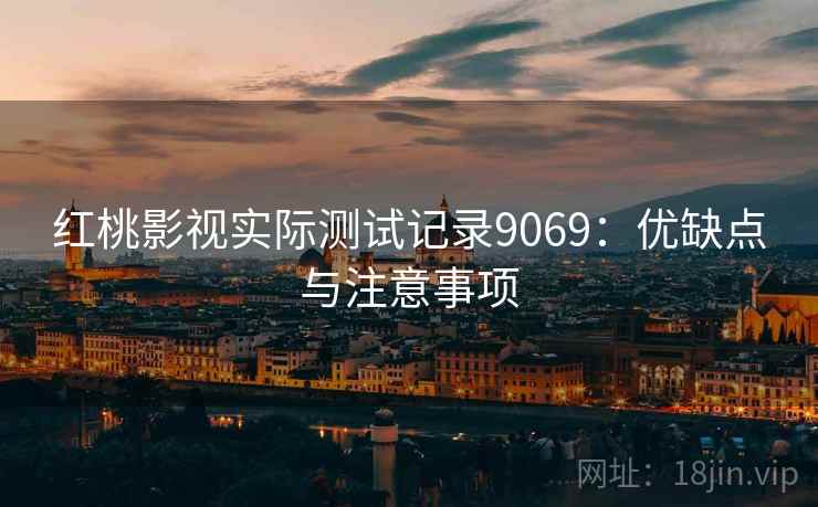 红桃影视实际测试记录9069：优缺点与注意事项