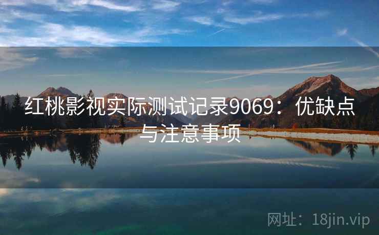 红桃影视实际测试记录9069：优缺点与注意事项