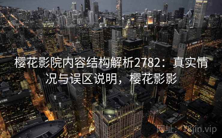 樱花影院内容结构解析2782：真实情况与误区说明，樱花影影