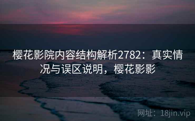 樱花影院内容结构解析2782：真实情况与误区说明，樱花影影