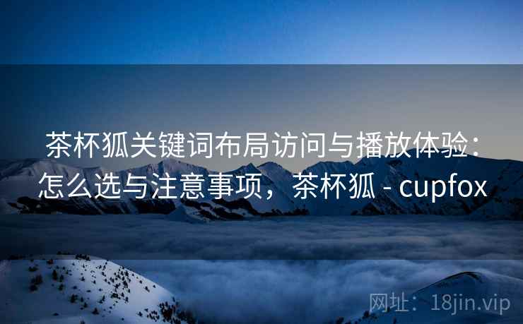 茶杯狐关键词布局访问与播放体验：怎么选与注意事项，茶杯狐 - cupfox