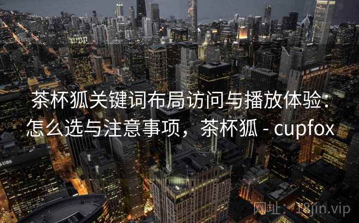 茶杯狐关键词布局访问与播放体验：怎么选与注意事项，茶杯狐 - cupfox